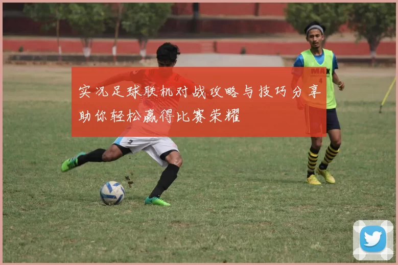 实况足球联机对战攻略与技巧分享助你轻松赢得比赛荣耀