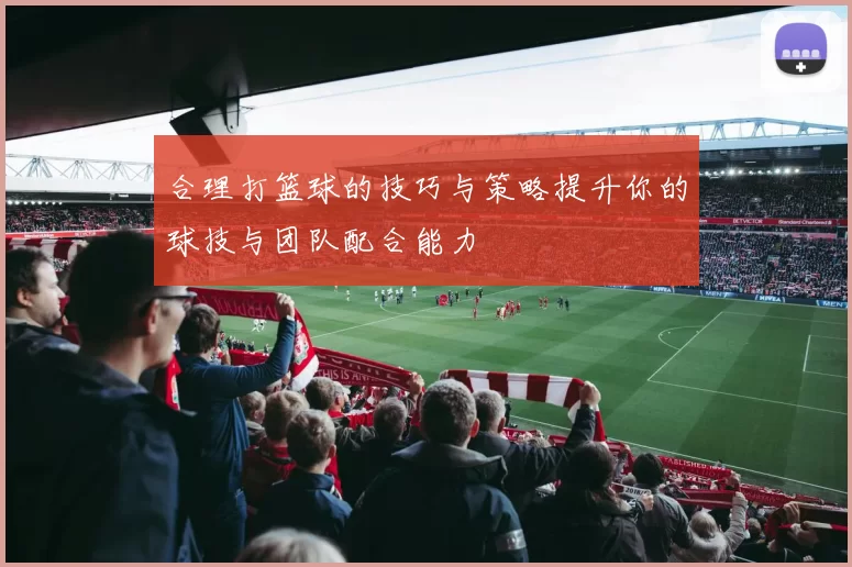 合理打篮球的技巧与策略提升你的球技与团队配合能力