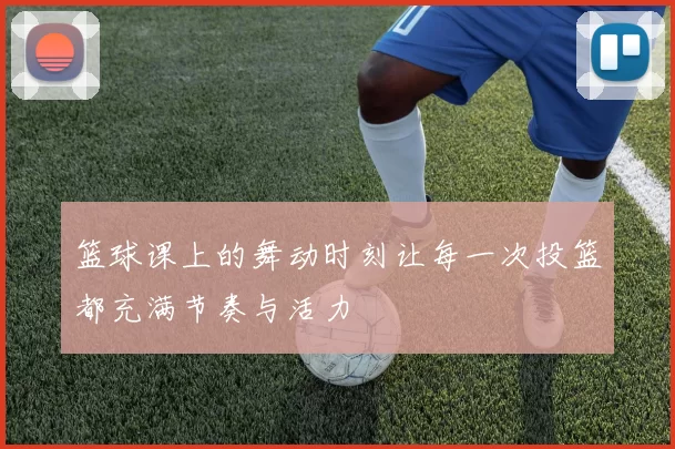 篮球课上的舞动时刻让每一次投篮都充满节奏与活力