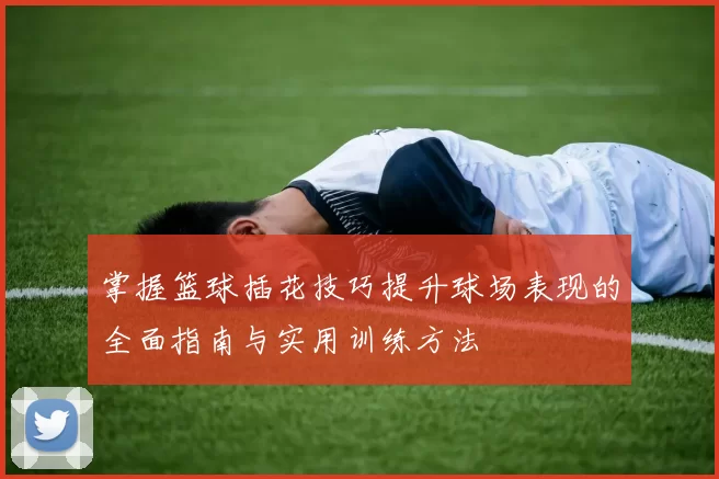 掌握篮球插花技巧提升球场表现的全面指南与实用训练方法