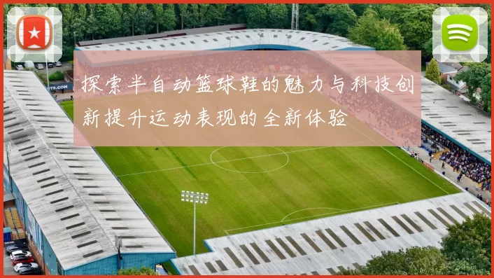 探索半自动篮球鞋的魅力与科技创新提升运动表现的全新体验