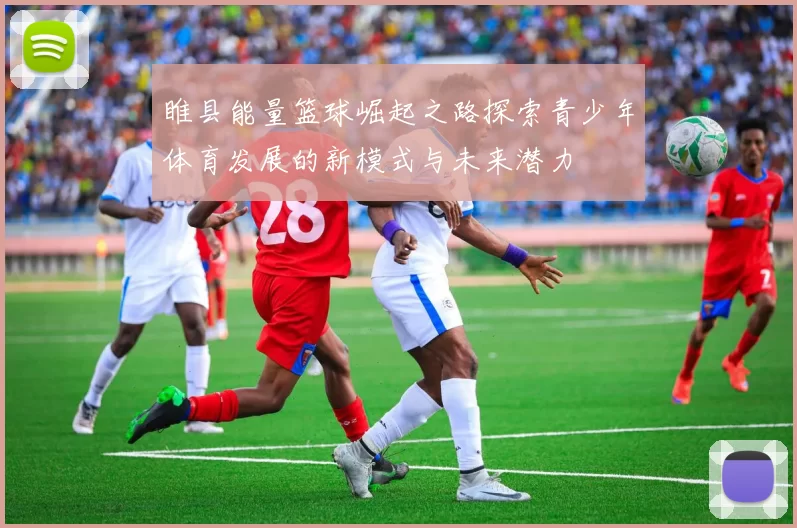 睢县能量篮球崛起之路探索青少年体育发展的新模式与未来潜力