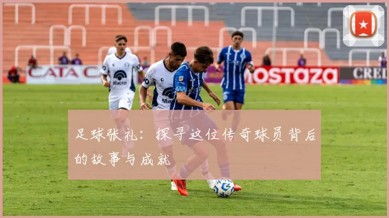 足球张礼：探寻这位传奇球员背后的故事与成就