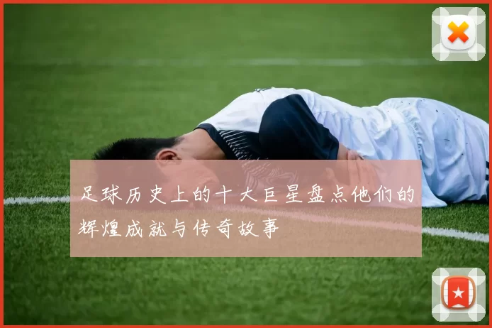 足球历史上的十大巨星盘点他们的辉煌成就与传奇故事